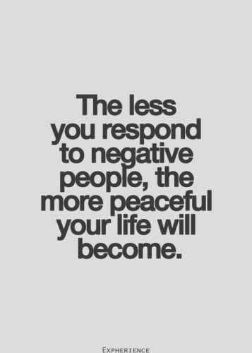 The less you respond to negative people, the more peaceful your life will become.